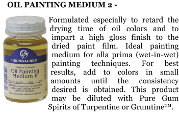 OIL PAINTING MEDIUM 2 -   Formulated especially to retard the drying time of oil colors and to impart a high gloss finish to the dried paint film. Ideal painting medium for alla prima (wet-in-wet) painting techniques. For best results, add to colors in small amounts until the consistency desired is obtained. This product may be diluted with Pure Gum Spirits of Turpentine or Grumtine.