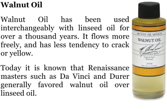 Walnut Oil  Walnut Oil has been used interchangeably with linseed oil for over a thousand years. It flows more freely, and has less tendency to crack or yellow.  Today it is known that Renaissance masters such as Da Vinci and Durer generally favored walnut oil over linseed oil.