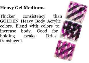Heavy Gel Mediums  Thicker consistency than GOLDEN Heavy Body Acrylic colors. Blend with colors to increase body. Good for holding peaks. Dries translucent.