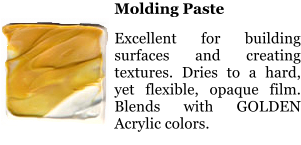 Molding Paste  Excellent for building surfaces and creating textures. Dries to a hard, yet flexible, opaque film. Blends with GOLDEN Acrylic colors.