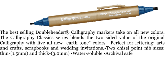The best selling Doubleheader Calligraphy markers take on all new colors.  The Calligraphy Classics series blends the two sided value of the original Calligraphy with five all new "earth tone" colors.  Perfect for lettering: arts and crafts, scrapbooks and wedding invitations.Two chisel point nib sizes: thin-(1.5mm) and thick-(3.0mm) Water-soluble Archival safe