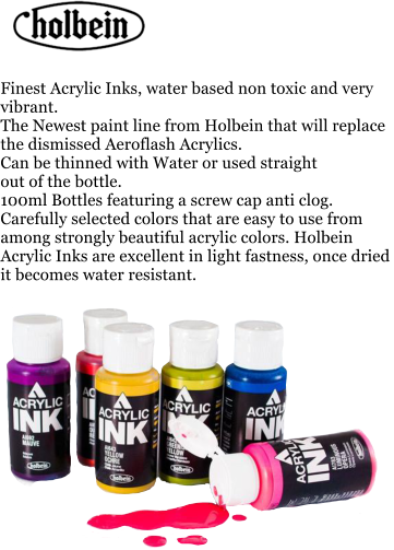 Finest Acrylic Inks, water based non toxic and very vibrant. The Newest paint line from Holbein that will replace the dismissed Aeroflash Acrylics. Can be thinned with Water or used straight  out of the bottle. 100ml Bottles featuring a screw cap anti clog. Carefully selected colors that are easy to use from among strongly beautiful acrylic colors. Holbein Acrylic Inks are excellent in light fastness, once dried it becomes water resistant.